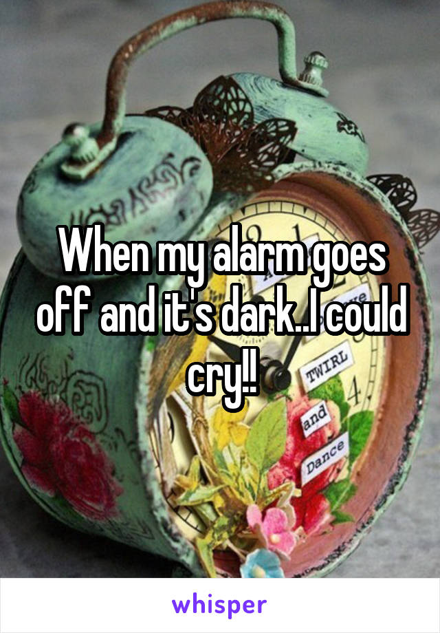 When my alarm goes off and it's dark..I could cry!!