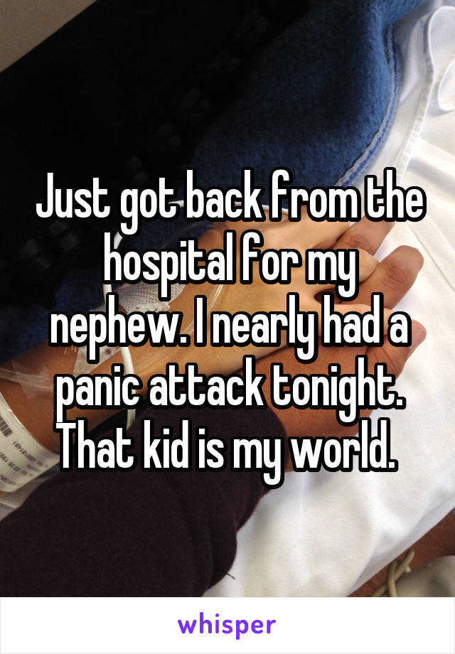 Just got back from the hospital for my nephew. I nearly had a panic attack tonight. That kid is my world. 