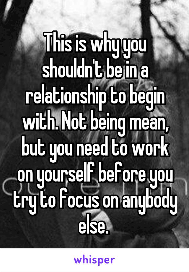 This is why you shouldn't be in a relationship to begin with. Not being mean, but you need to work on yourself before you try to focus on anybody else. 