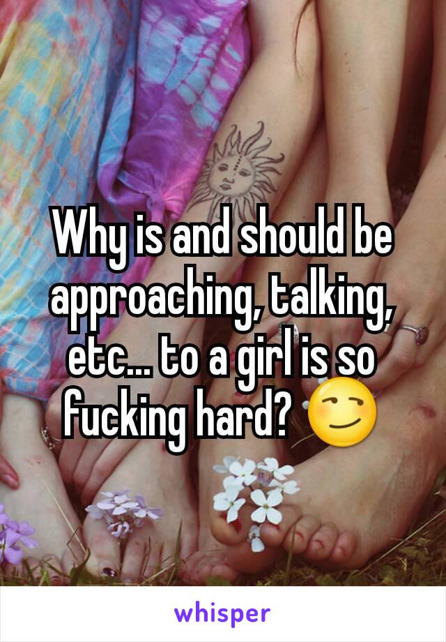 Why is and should be approaching, talking, etc... to a girl is so fucking hard? 😏
