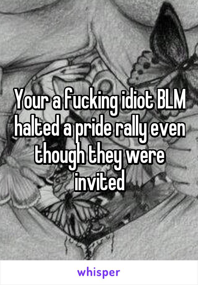 Your a fucking idiot BLM halted a pride rally even though they were invited