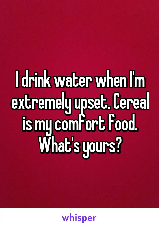 I drink water when I'm extremely upset. Cereal is my comfort food. What's yours?