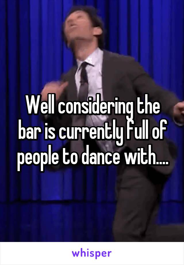 Well considering the bar is currently full of people to dance with....