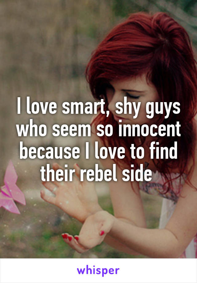 I love smart, shy guys who seem so innocent because I love to find their rebel side 