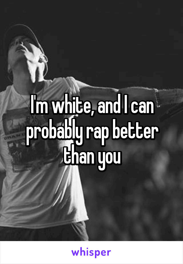 I'm white, and I can probably rap better than you