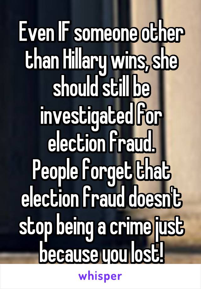 Even IF someone other than Hillary wins, she should still be investigated for election fraud.
People forget that election fraud doesn't stop being a crime just because you lost!