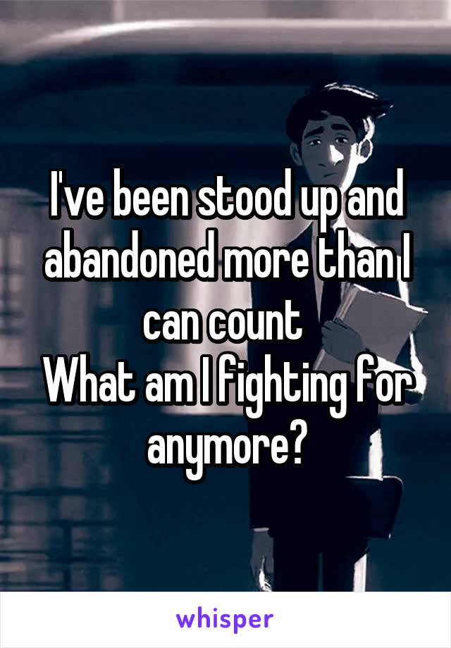 I've been stood up and abandoned more than I can count 
What am I fighting for anymore?