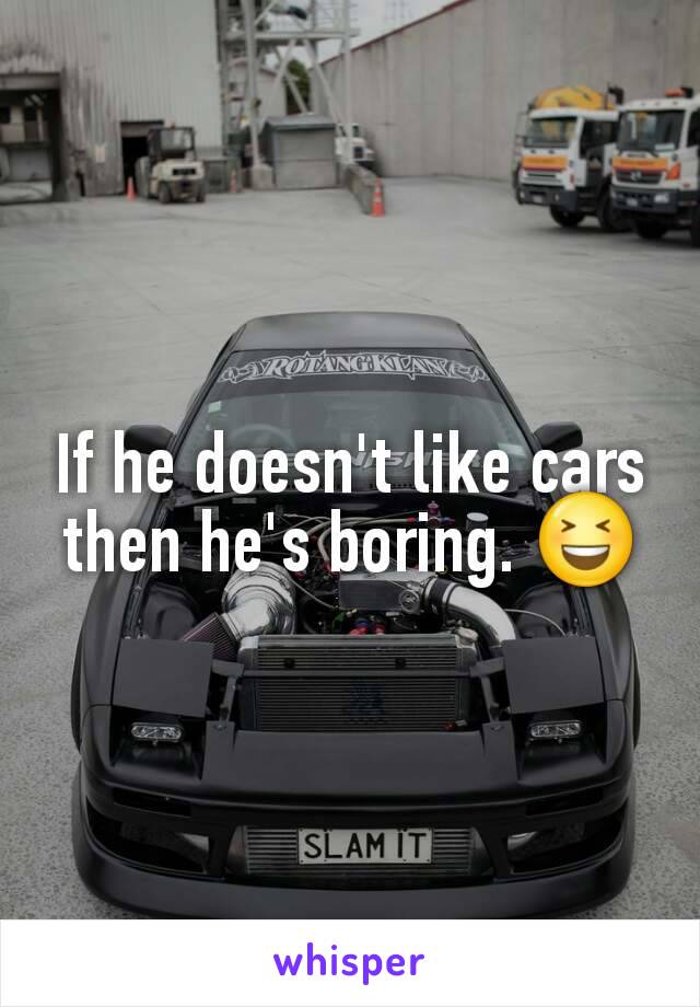 If he doesn't like cars then he's boring. 😆
