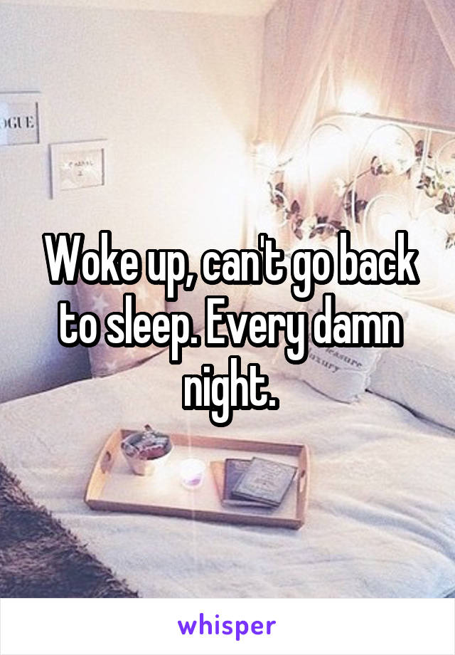 Woke up, can't go back to sleep. Every damn night.