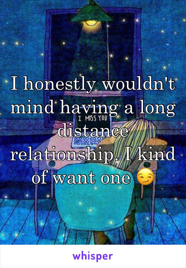 I honestly wouldn't mind having a long distance relationship. I kind of want one 😏