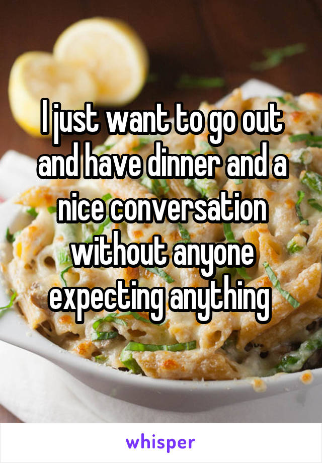 I just want to go out and have dinner and a nice conversation without anyone expecting anything 
