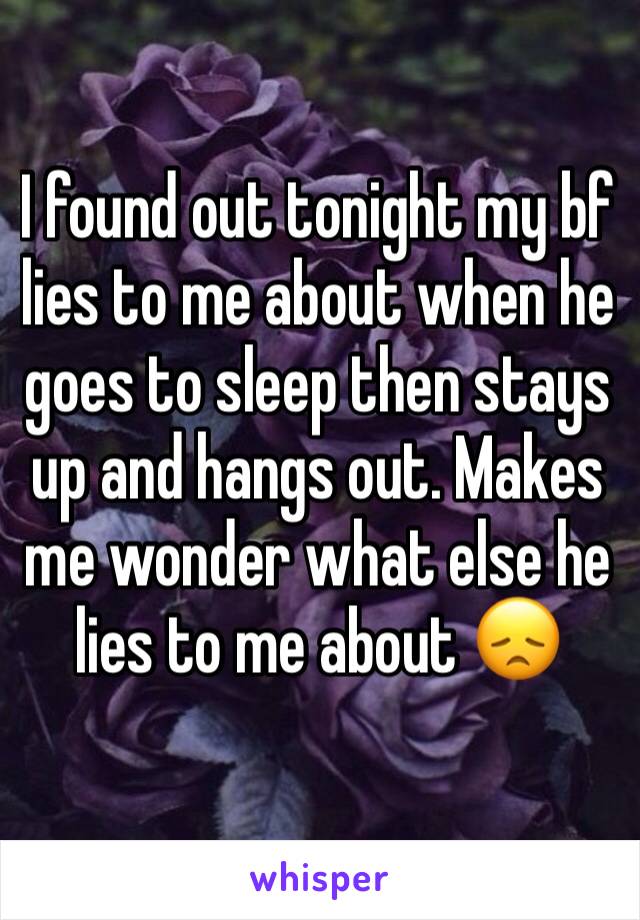 I found out tonight my bf lies to me about when he goes to sleep then stays up and hangs out. Makes me wonder what else he lies to me about 😞