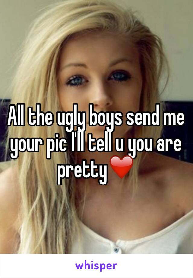 All the ugly boys send me your pic I'll tell u you are pretty❤️