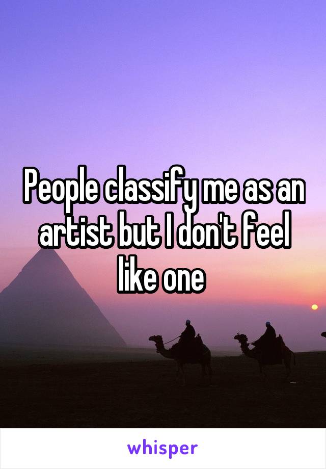 People classify me as an artist but I don't feel like one 