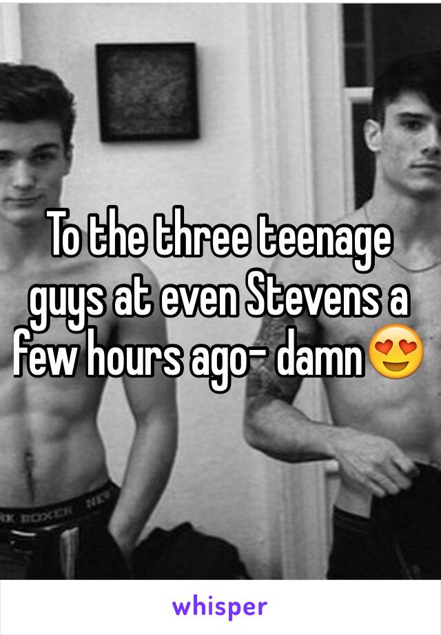 To the three teenage guys at even Stevens a few hours ago- damn😍