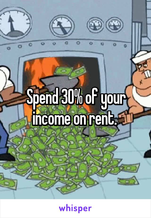 Spend 30% of your income on rent. 
