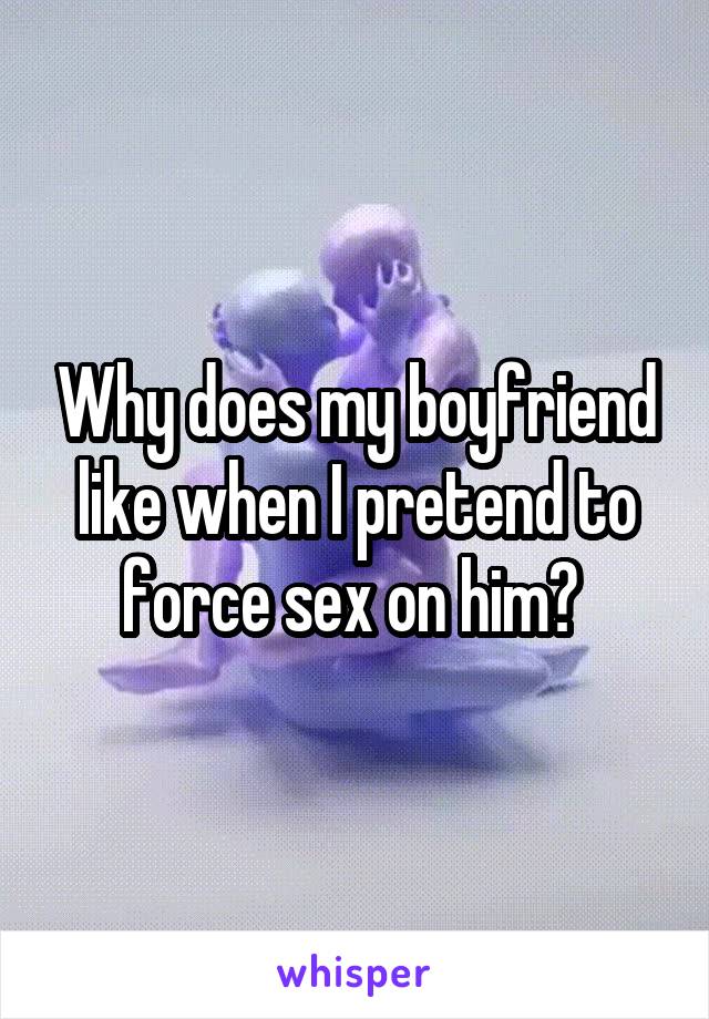 Why does my boyfriend like when I pretend to force sex on him? 