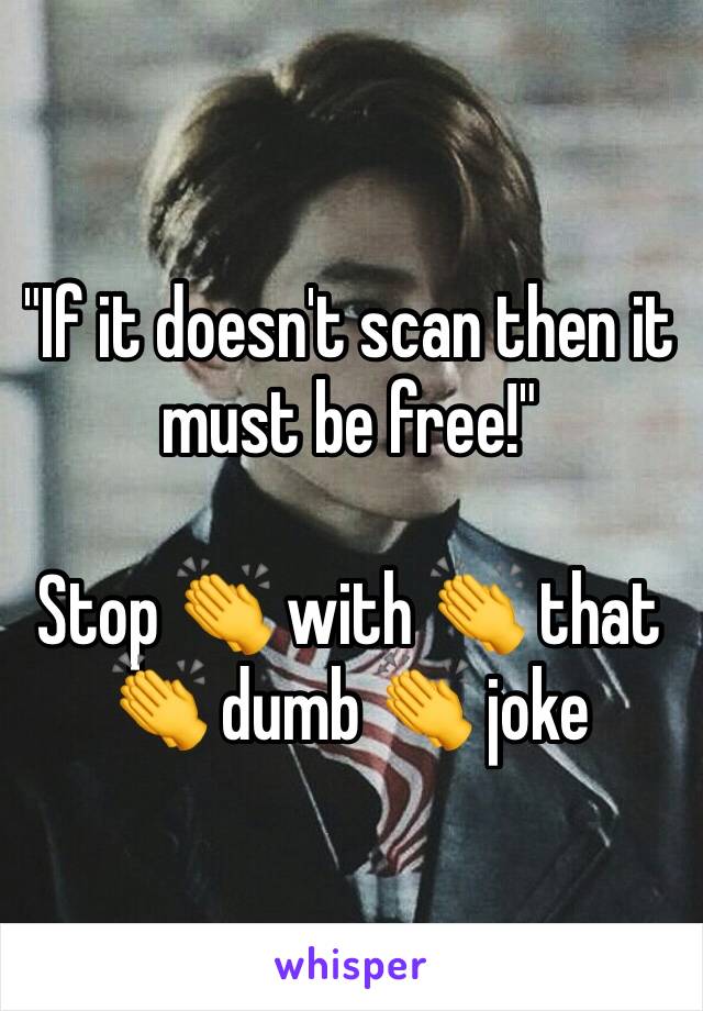"If it doesn't scan then it must be free!"

Stop 👏 with 👏 that 👏 dumb 👏 joke 