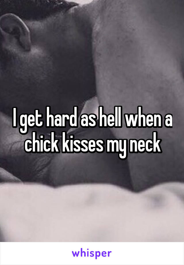 I get hard as hell when a chick kisses my neck