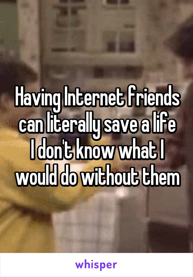 Having Internet friends can literally save a life
I don't know what I would do without them