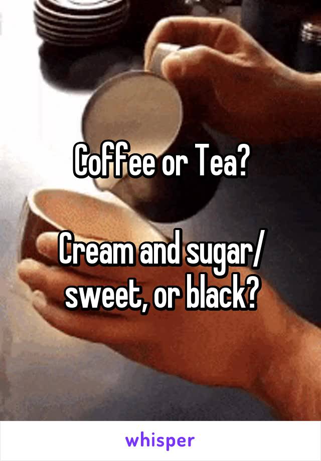 Coffee or Tea?

Cream and sugar/ sweet, or black?