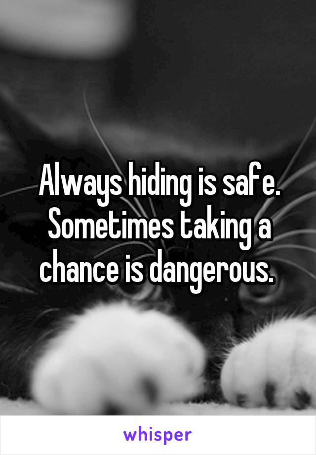 Always hiding is safe. Sometimes taking a chance is dangerous. 
