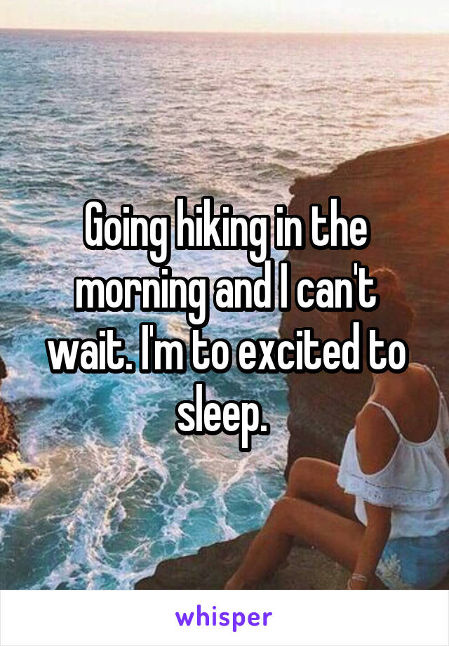 Going hiking in the morning and I can't wait. I'm to excited to sleep. 