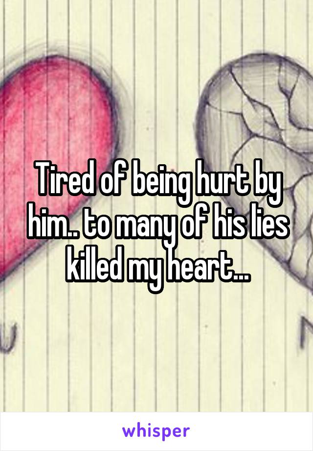 Tired of being hurt by him.. to many of his lies killed my heart...