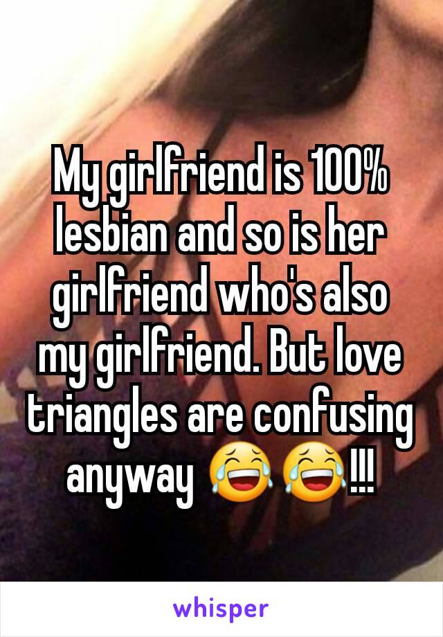 My girlfriend is 100% lesbian and so is her girlfriend who's also my girlfriend. But love triangles are confusing anyway 😂😂!!!