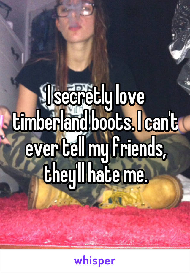 I secretly love timberland boots. I can't ever tell my friends, they'll hate me.