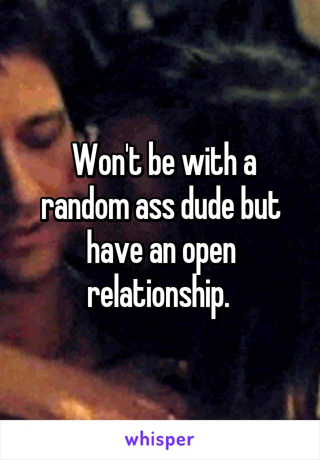  Won't be with a random ass dude but have an open relationship. 