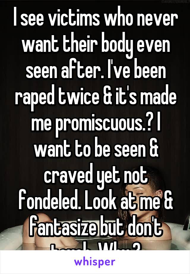 I see victims who never want their body even seen after. I've been raped twice & it's made me promiscuous.? I want to be seen & craved yet not fondeled. Look at me & fantasize but don't touch. Why.?