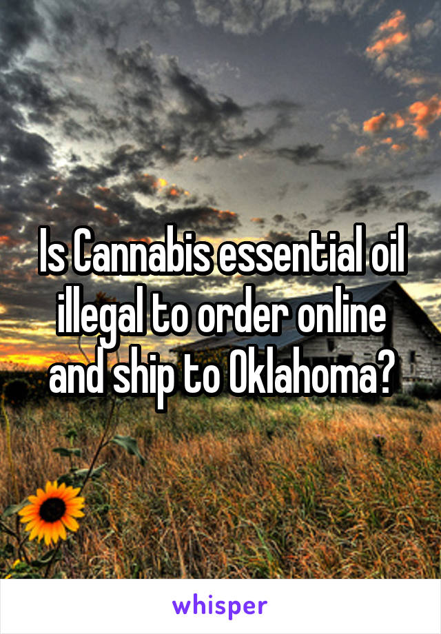 Is Cannabis essential oil illegal to order online and ship to Oklahoma?