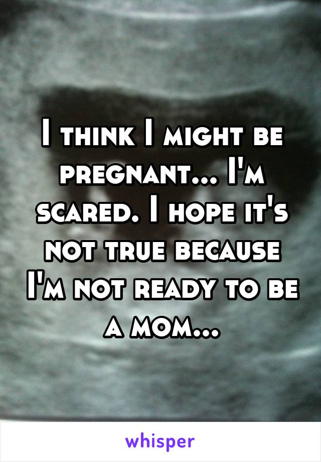 I think I might be pregnant... I'm scared. I hope it's not true because I'm not ready to be a mom...