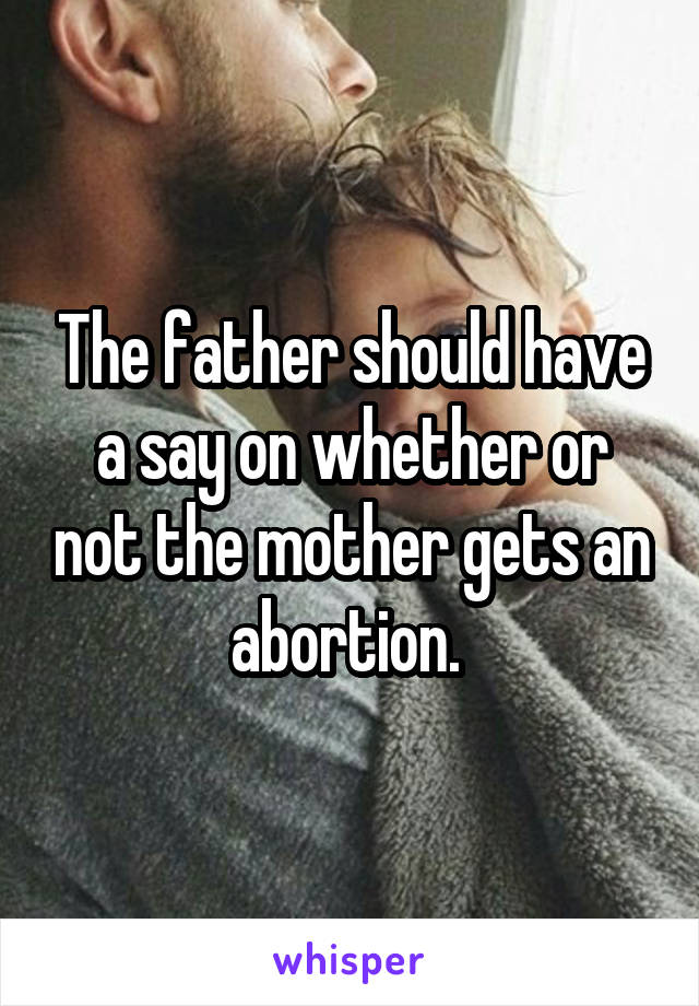 The father should have a say on whether or not the mother gets an abortion. 