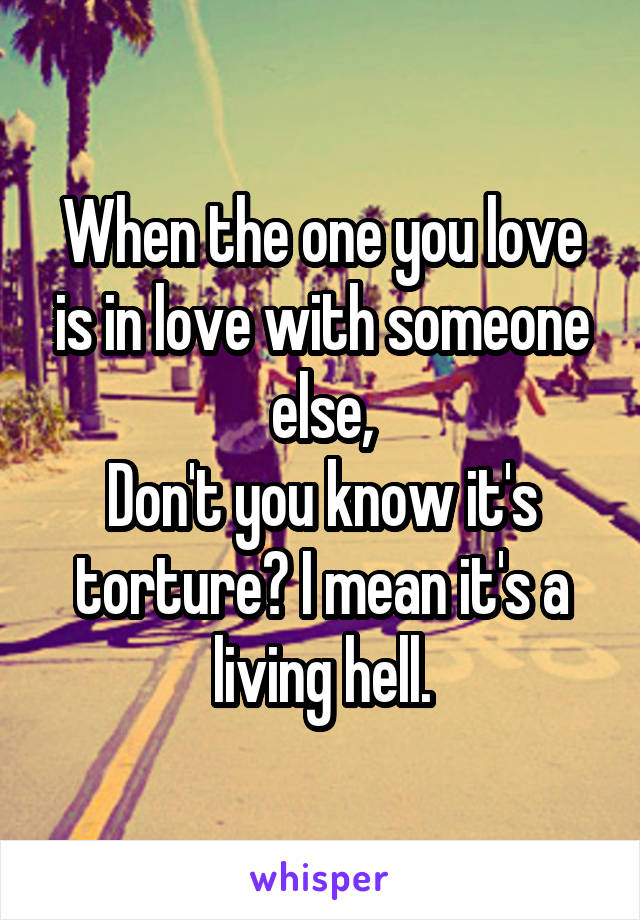 When the one you love is in love with someone else,
Don't you know it's torture? I mean it's a living hell.