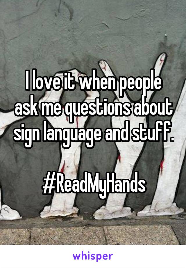 I love it when people ask me questions about sign language and stuff. 
#ReadMyHands