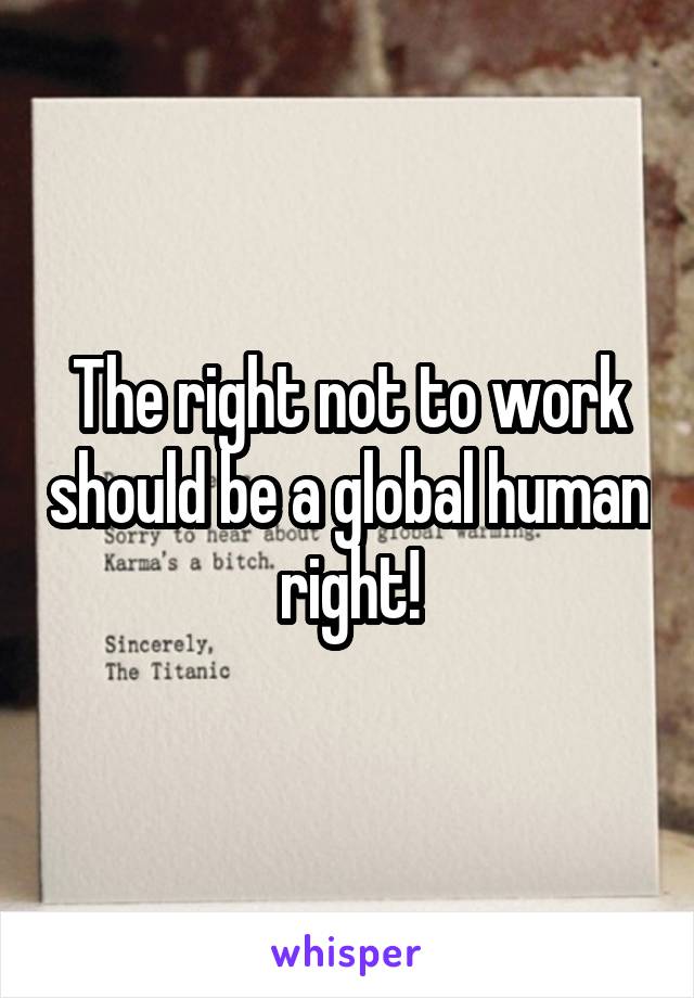 The right not to work should be a global human right!