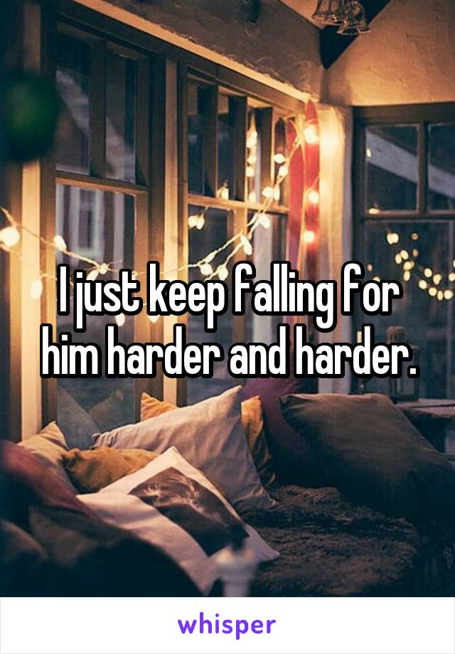 I just keep falling for him harder and harder.