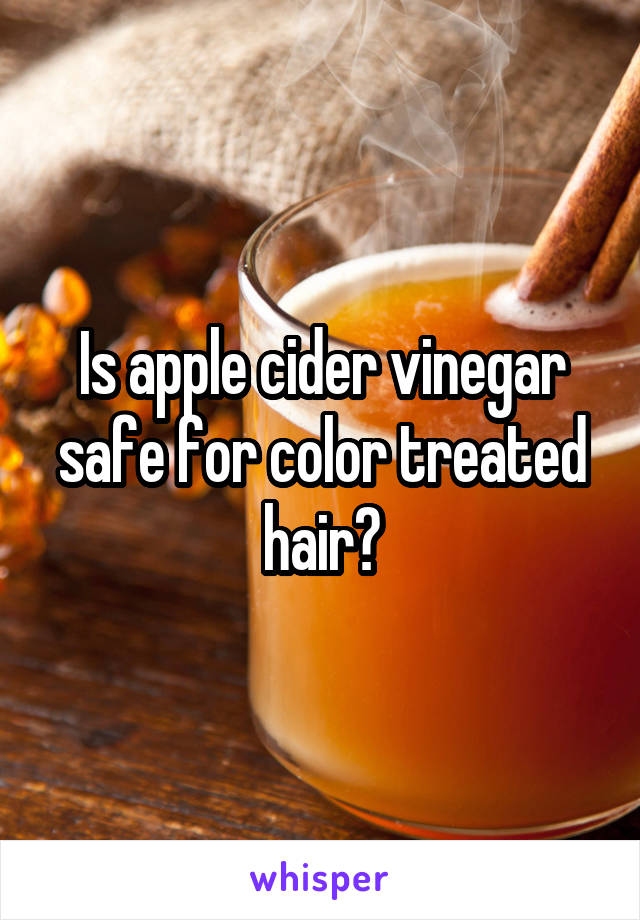 Is apple cider vinegar safe for color treated hair?