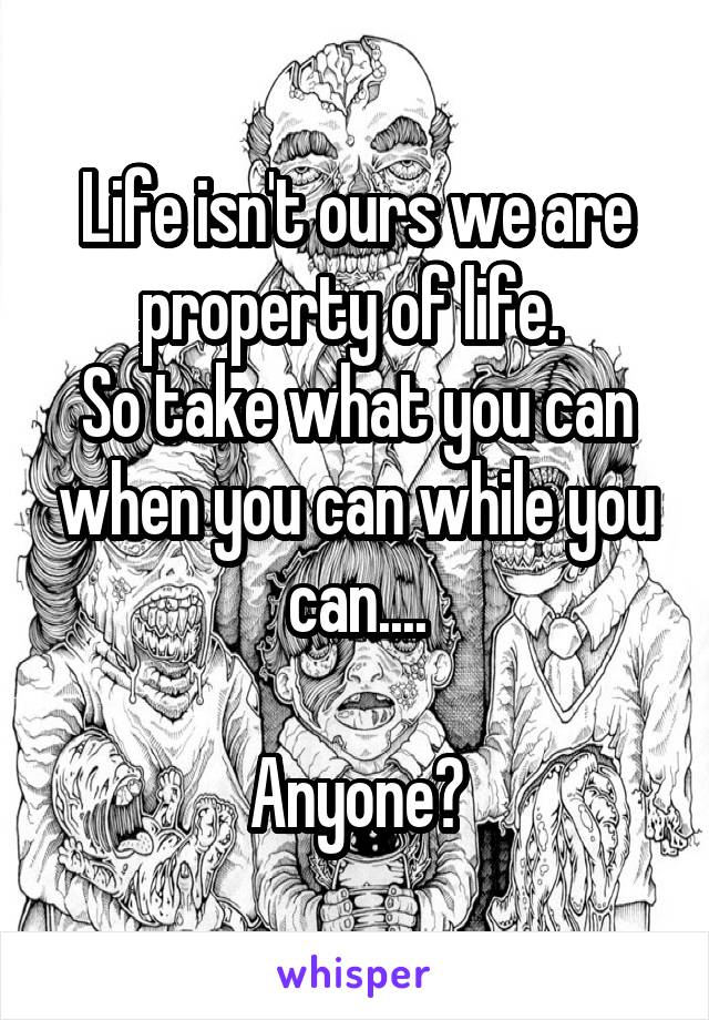 Life isn't ours we are property of life. 
So take what you can when you can while you can....

Anyone?