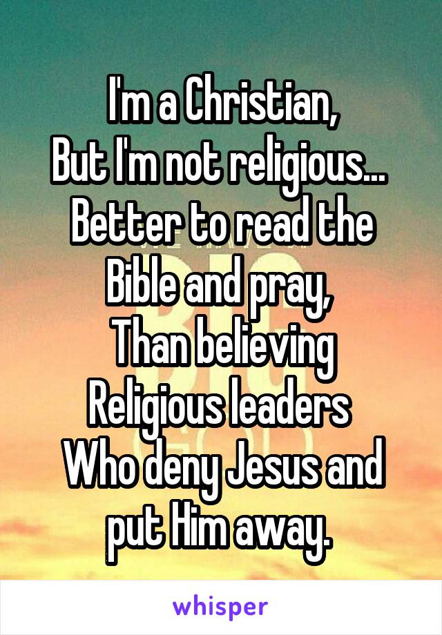 I'm a Christian,
But I'm not religious... 
Better to read the Bible and pray, 
Than believing
Religious leaders 
Who deny Jesus and put Him away. 