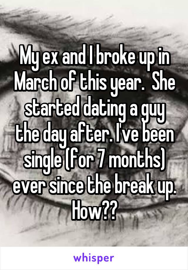 My ex and I broke up in March of this year.  She started dating a guy the day after. I've been single (for 7 months) ever since the break up. How??