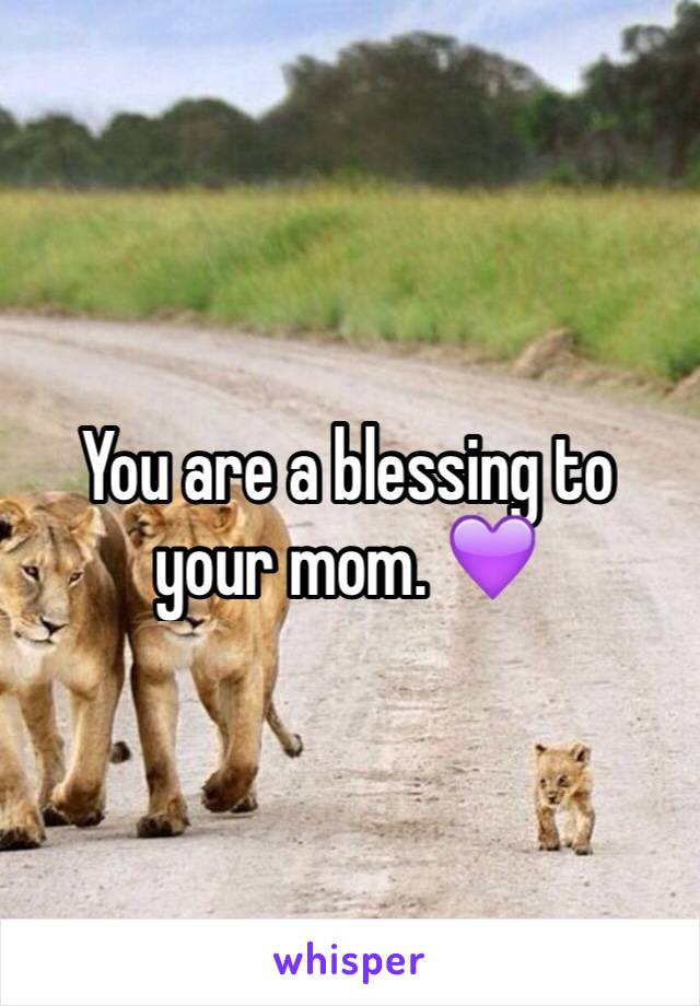 You are a blessing to your mom. 💜 