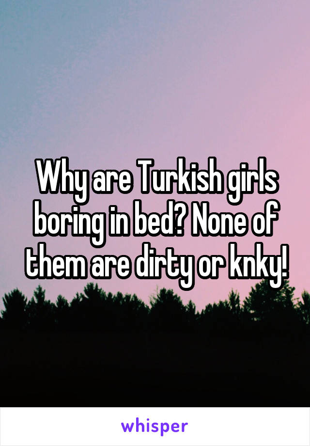 Why are Turkish girls boring in bed? None of them are dirty or knky!