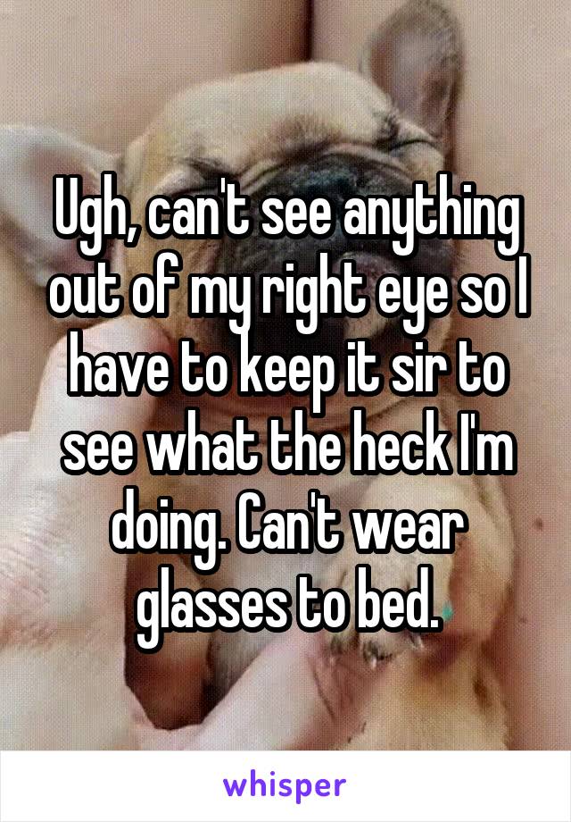 Ugh, can't see anything out of my right eye so I have to keep it sir to see what the heck I'm doing. Can't wear glasses to bed.