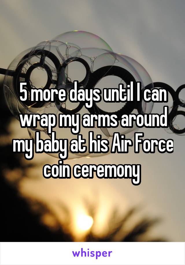 5 more days until I can wrap my arms around my baby at his Air Force coin ceremony 