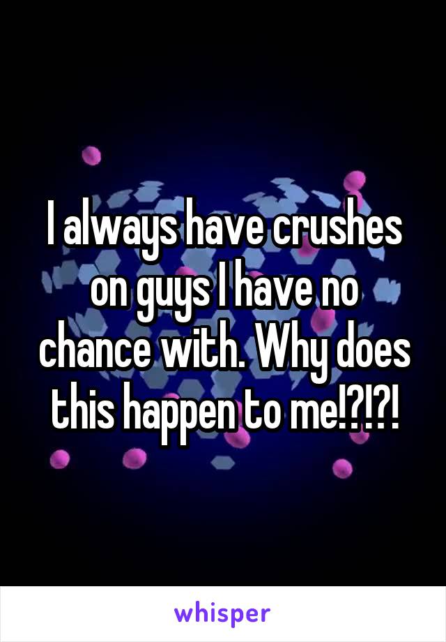 I always have crushes on guys I have no chance with. Why does this happen to me!?!?!