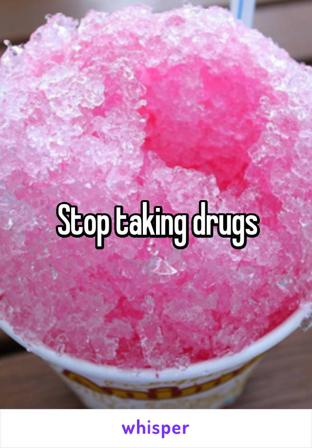 Stop taking drugs