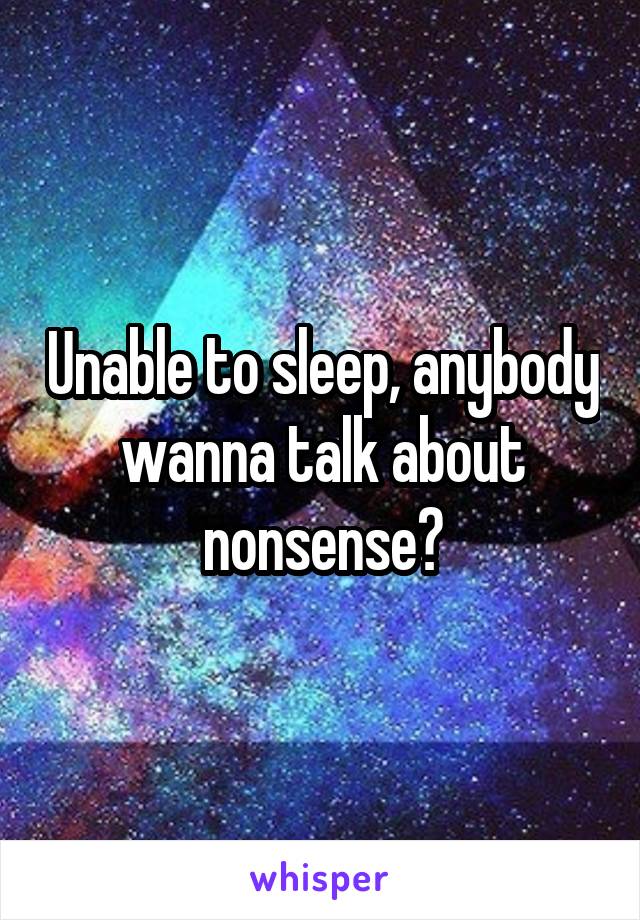 Unable to sleep, anybody wanna talk about nonsense?